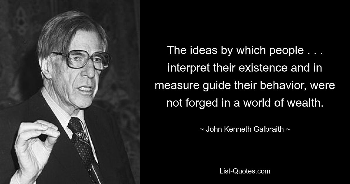 The ideas by which people . . . interpret their existence and in measure guide their behavior, were not forged in a world of wealth. — © John Kenneth Galbraith