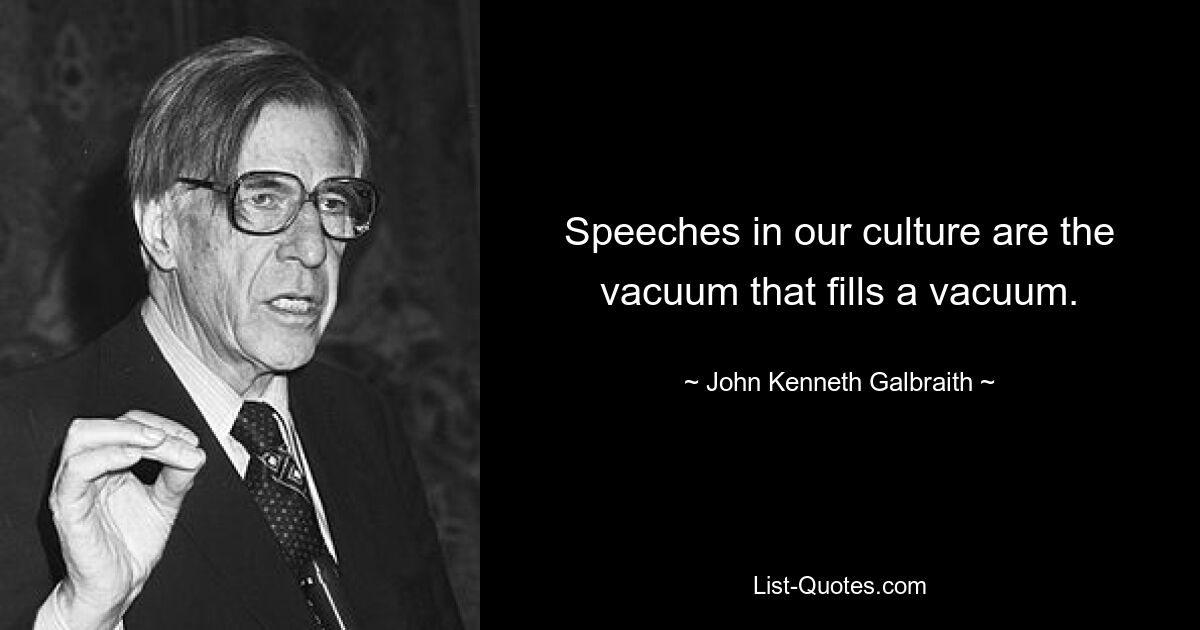 Speeches in our culture are the vacuum that fills a vacuum. — © John Kenneth Galbraith