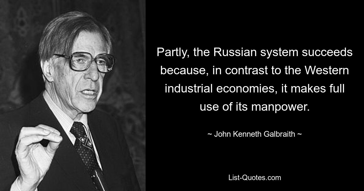 Partly, the Russian system succeeds because, in contrast to the Western industrial economies, it makes full use of its manpower. — © John Kenneth Galbraith