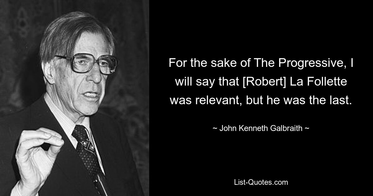 For the sake of The Progressive, I will say that [Robert] La Follette was relevant, but he was the last. — © John Kenneth Galbraith