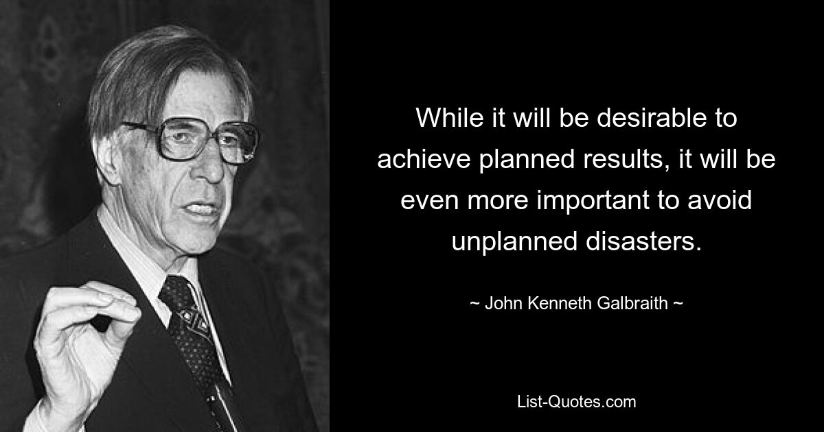 Während es wünschenswert sein wird, geplante Ergebnisse zu erzielen, wird es noch wichtiger sein, ungeplante Katastrophen zu vermeiden. — © John Kenneth Galbraith