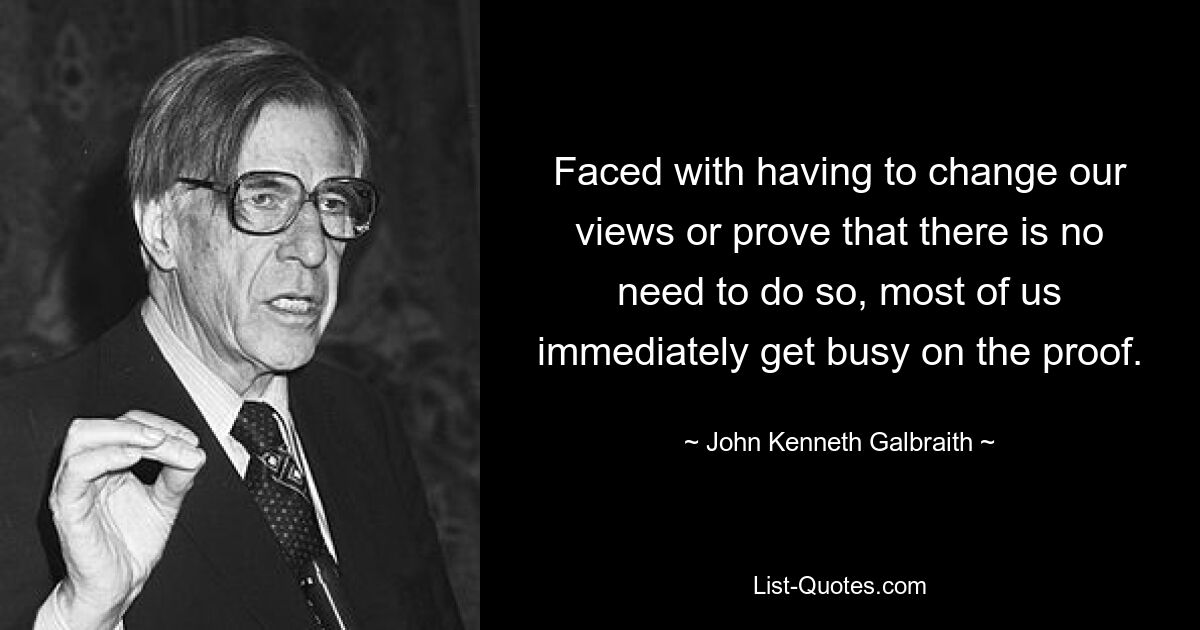 Faced with having to change our views or prove that there is no need to do so, most of us immediately get busy on the proof. — © John Kenneth Galbraith