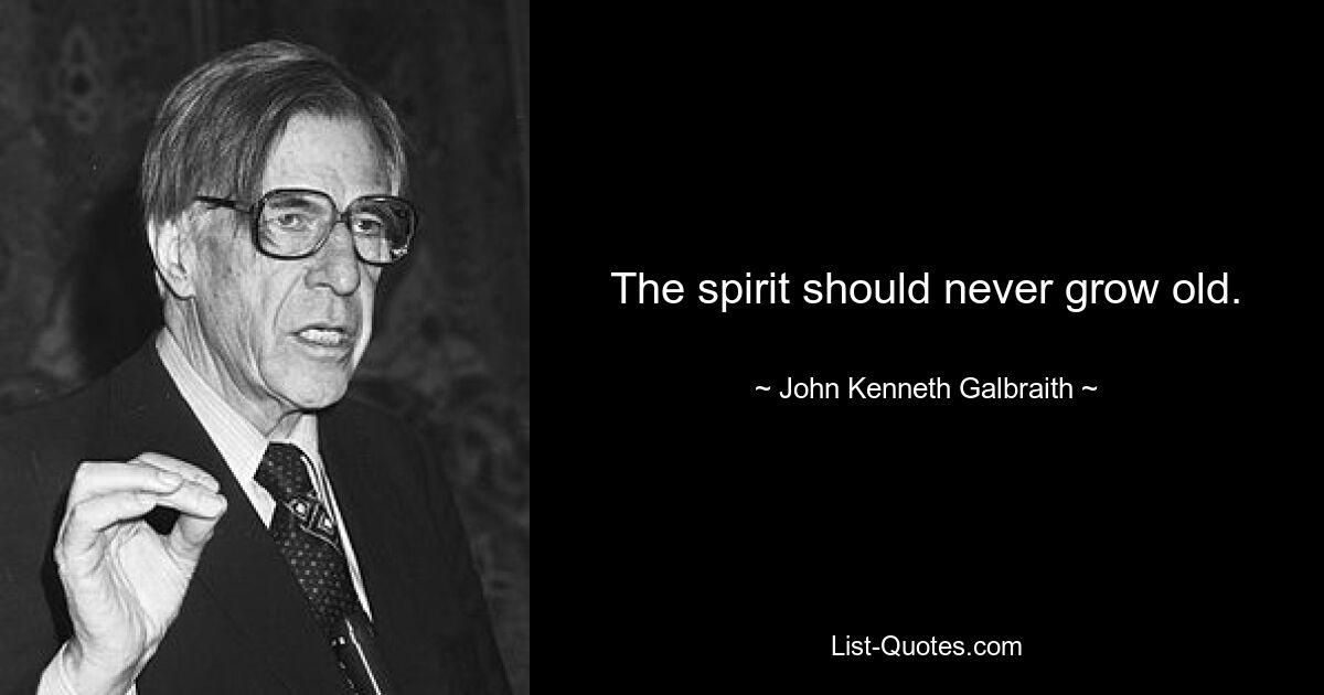 The spirit should never grow old. — © John Kenneth Galbraith