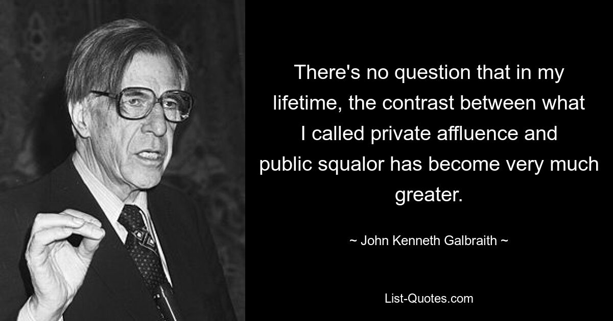 There's no question that in my lifetime, the contrast between what I called private affluence and public squalor has become very much greater. — © John Kenneth Galbraith