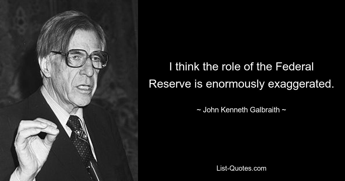 I think the role of the Federal Reserve is enormously exaggerated. — © John Kenneth Galbraith