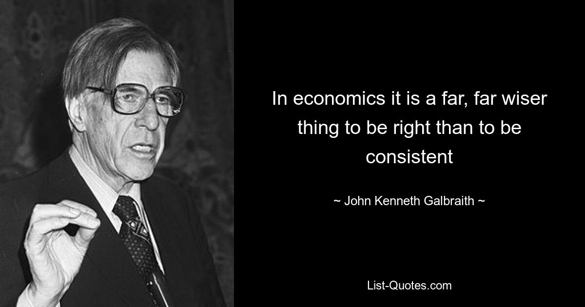 In economics it is a far, far wiser thing to be right than to be consistent — © John Kenneth Galbraith