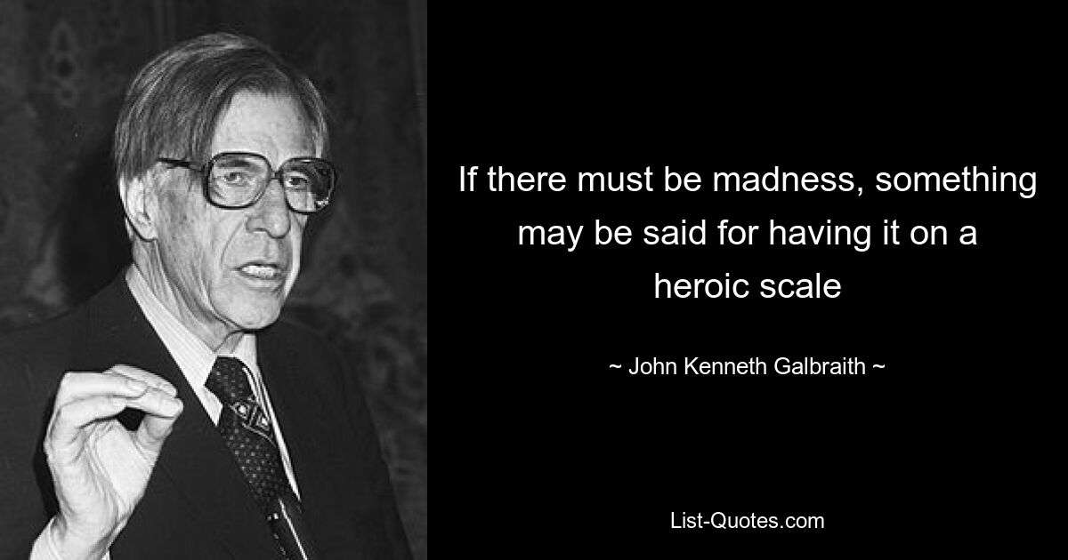 If there must be madness, something may be said for having it on a heroic scale — © John Kenneth Galbraith