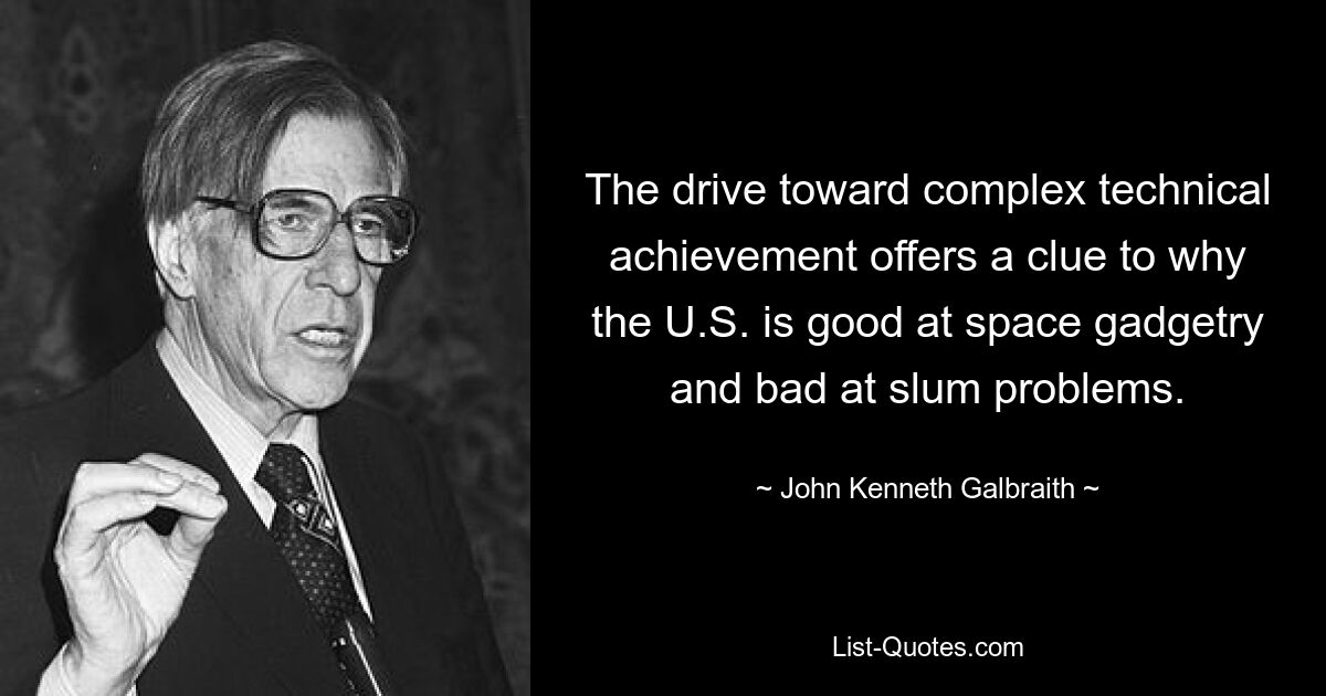 The drive toward complex technical achievement offers a clue to why the U.S. is good at space gadgetry and bad at slum problems. — © John Kenneth Galbraith