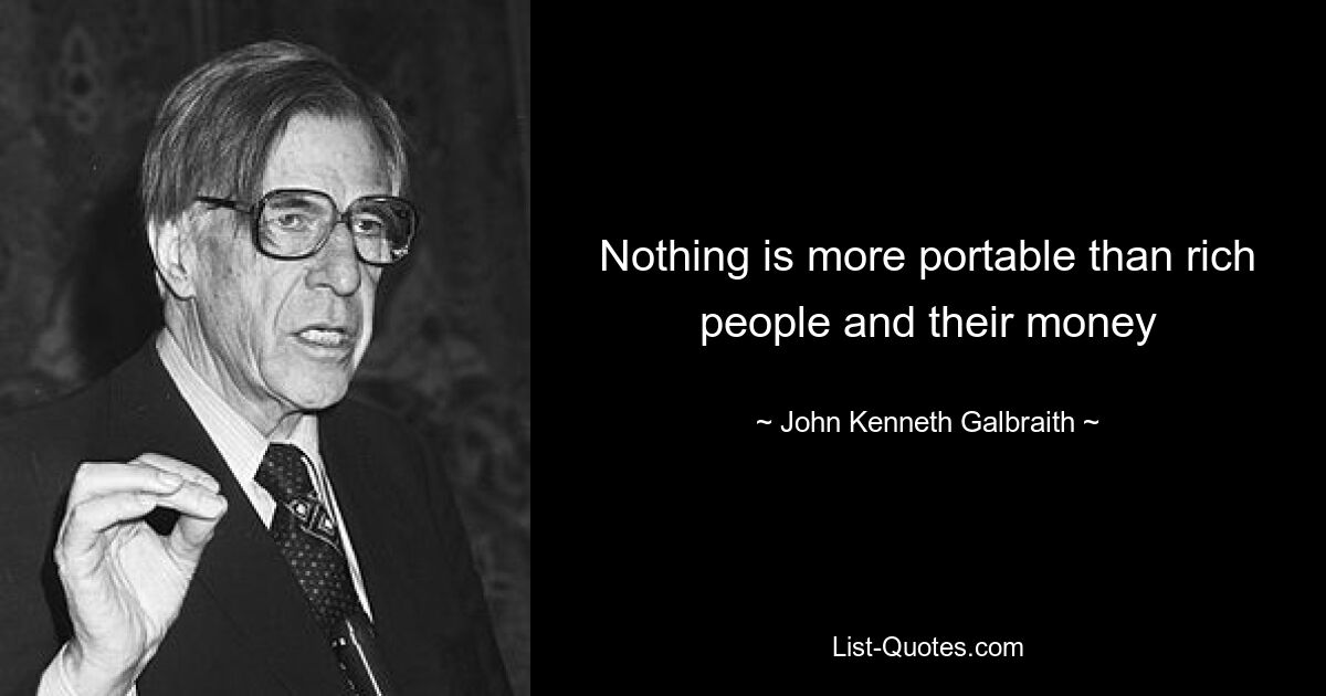 Nothing is more portable than rich people and their money — © John Kenneth Galbraith