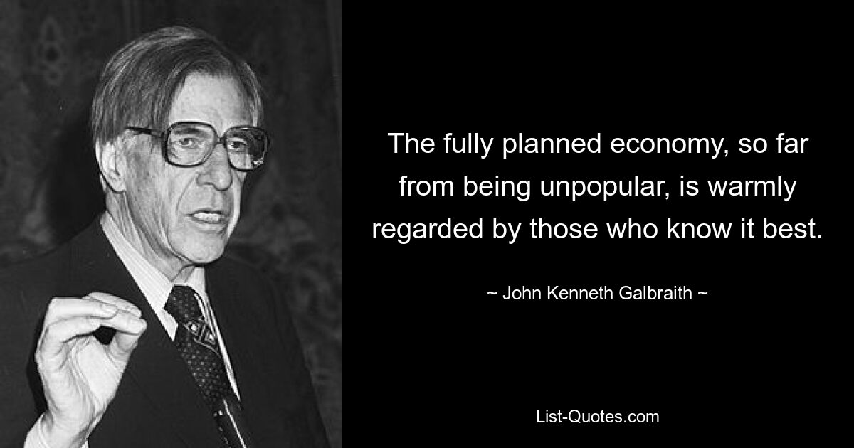 The fully planned economy, so far from being unpopular, is warmly regarded by those who know it best. — © John Kenneth Galbraith