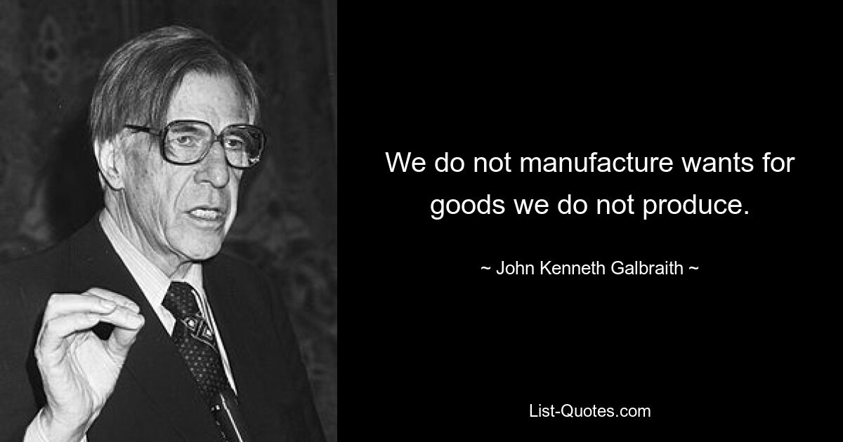 We do not manufacture wants for goods we do not produce. — © John Kenneth Galbraith