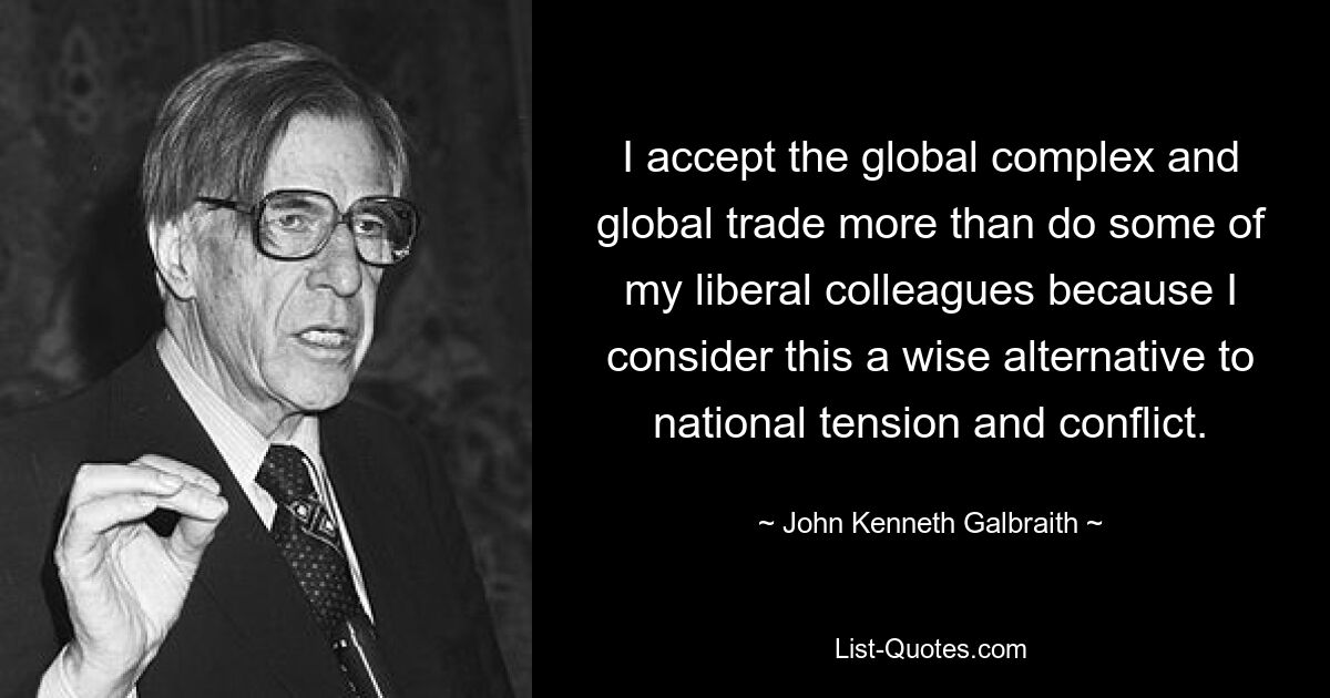 I accept the global complex and global trade more than do some of my liberal colleagues because I consider this a wise alternative to national tension and conflict. — © John Kenneth Galbraith