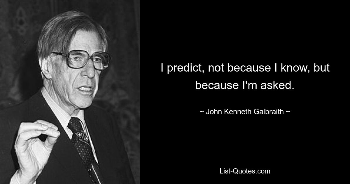 I predict, not because I know, but because I'm asked. — © John Kenneth Galbraith