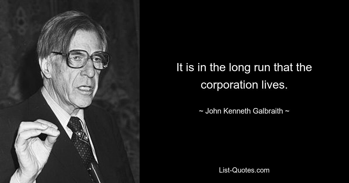 It is in the long run that the corporation lives. — © John Kenneth Galbraith