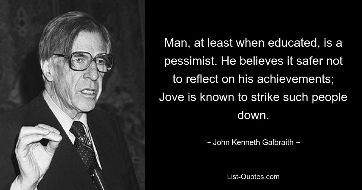 Man, at least when educated, is a pessimist. He believes it safer not to reflect on his achievements; Jove is known to strike such people down. — © John Kenneth Galbraith