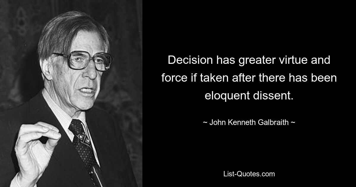 Decision has greater virtue and force if taken after there has been eloquent dissent. — © John Kenneth Galbraith