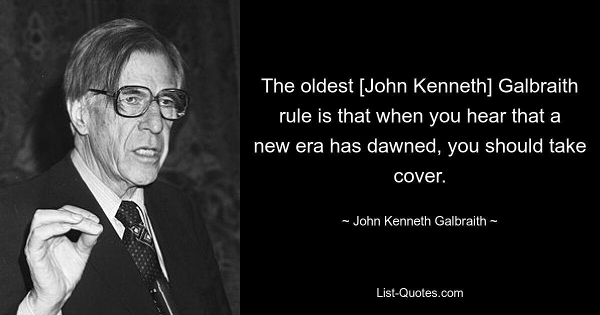 The oldest [John Kenneth] Galbraith rule is that when you hear that a new era has dawned, you should take cover. — © John Kenneth Galbraith