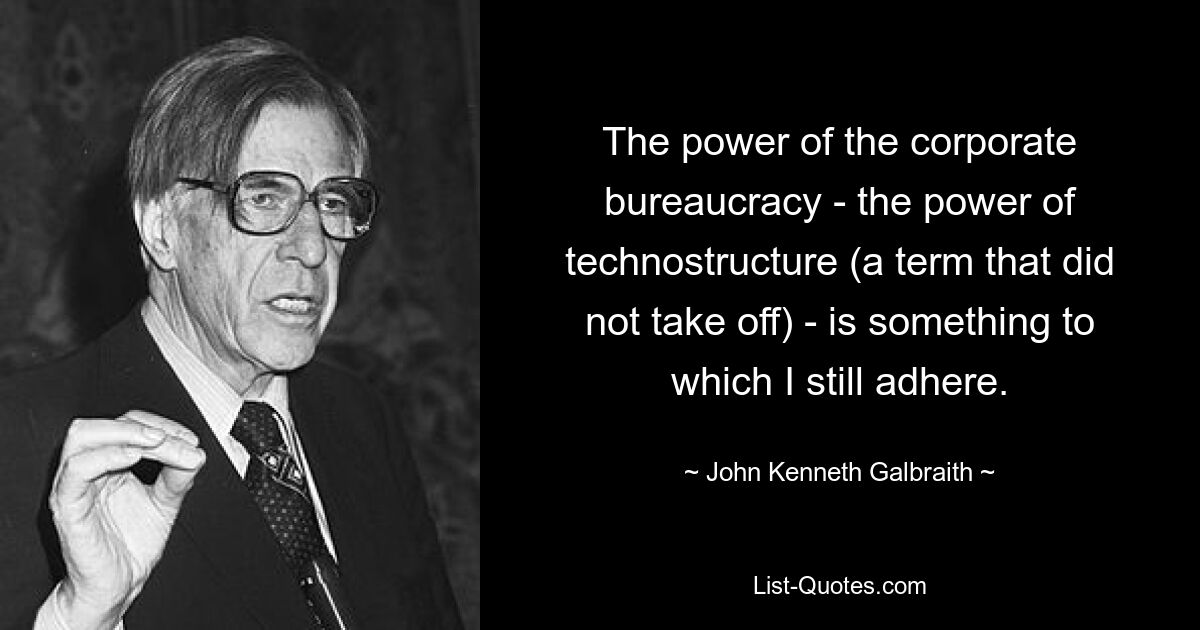 The power of the corporate bureaucracy - the power of technostructure (a term that did not take off) - is something to which I still adhere. — © John Kenneth Galbraith