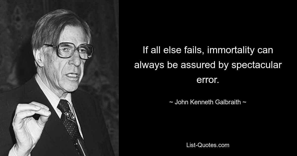 If all else fails, immortality can always be assured by spectacular error. — © John Kenneth Galbraith