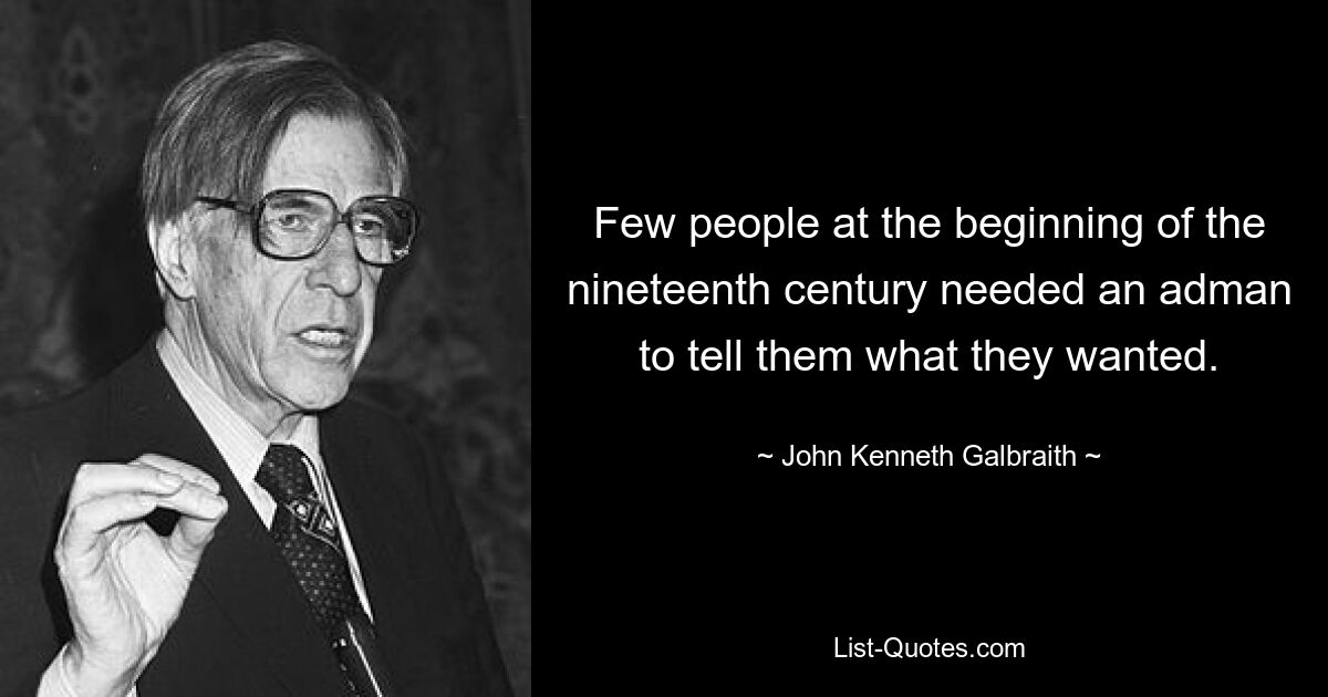 Few people at the beginning of the nineteenth century needed an adman to tell them what they wanted. — © John Kenneth Galbraith