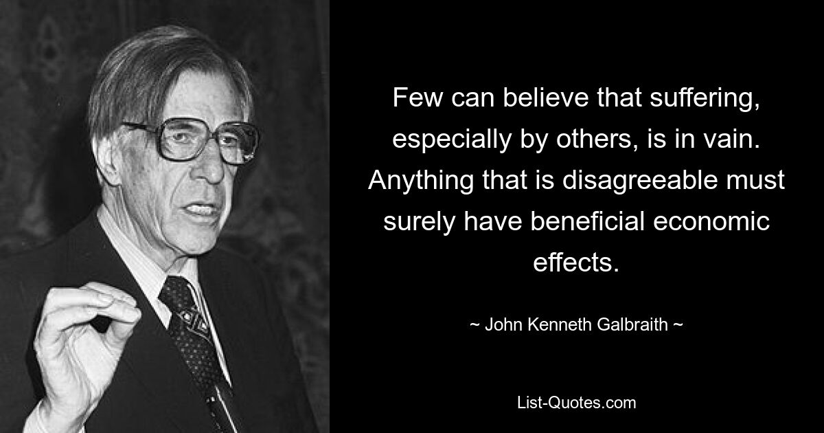 Nur wenige können glauben, dass das Leiden, insbesondere das Leiden anderer, vergeblich ist. Alles, was unangenehm ist, muss sicherlich positive wirtschaftliche Auswirkungen haben. — © John Kenneth Galbraith