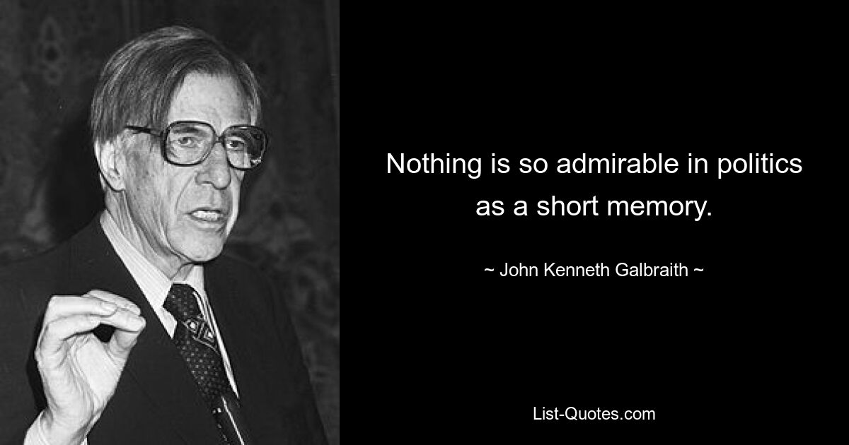 Nothing is so admirable in politics as a short memory. — © John Kenneth Galbraith