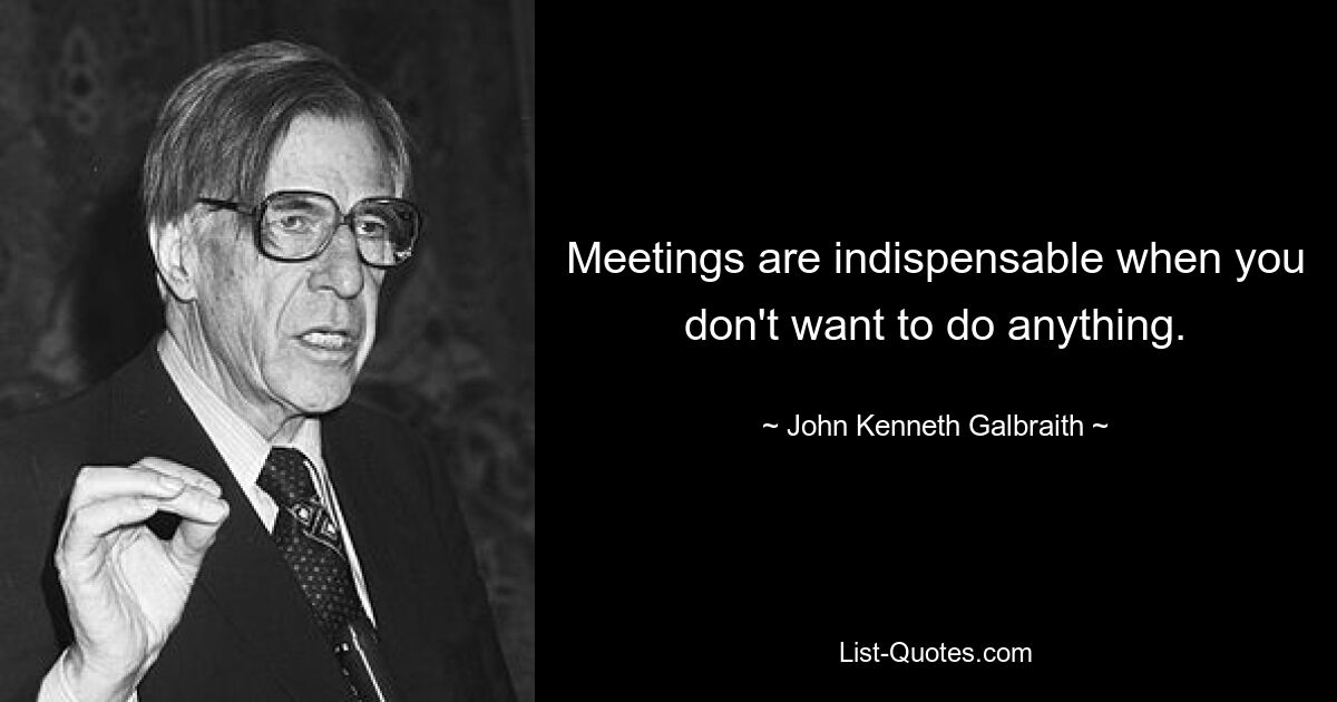 Meetings are indispensable when you don't want to do anything. — © John Kenneth Galbraith