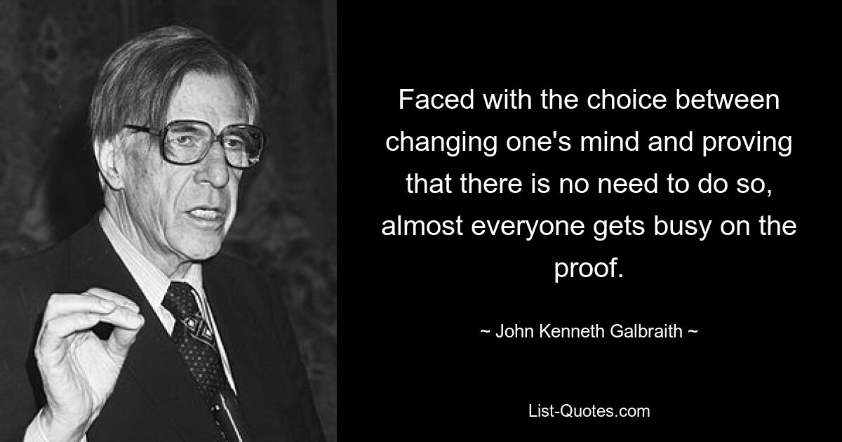 Faced with the choice between changing one's mind and proving that there is no need to do so, almost everyone gets busy on the proof. — © John Kenneth Galbraith