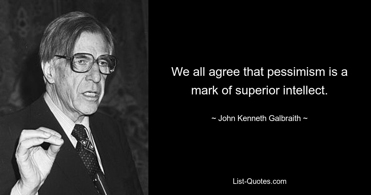 We all agree that pessimism is a mark of superior intellect. — © John Kenneth Galbraith