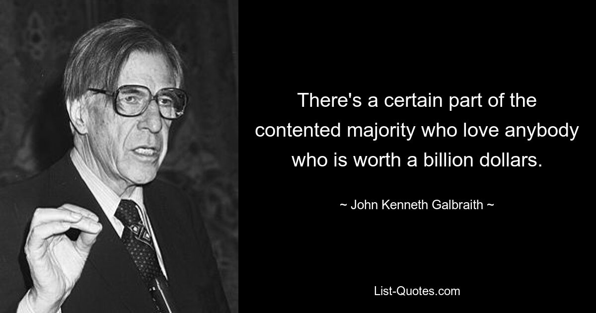 There's a certain part of the contented majority who love anybody who is worth a billion dollars. — © John Kenneth Galbraith