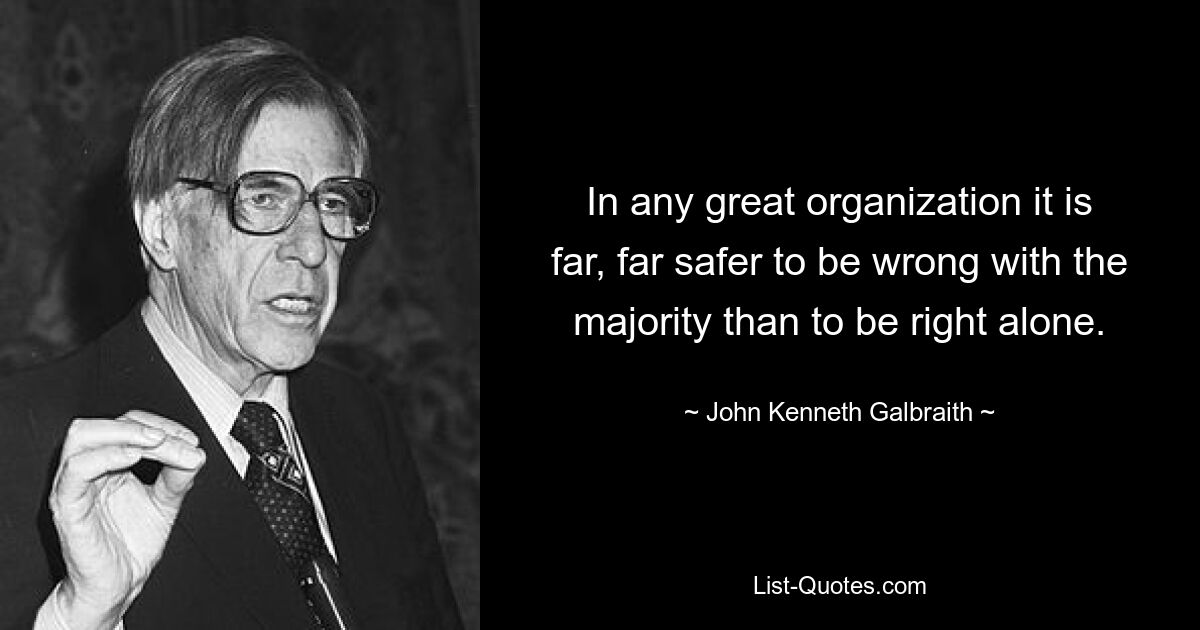 В любой великой организации гораздо безопаснее ошибаться вместе с большинством, чем быть правым в одиночку. — © Джон Кеннет Гэлбрейт