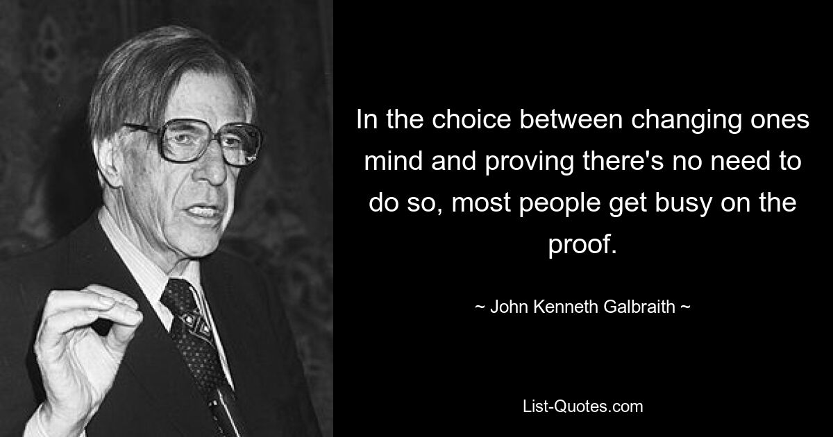 In the choice between changing ones mind and proving there's no need to do so, most people get busy on the proof. — © John Kenneth Galbraith