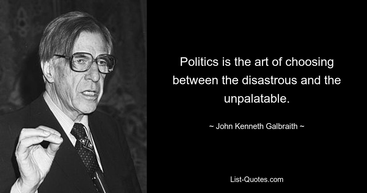 Politics is the art of choosing between the disastrous and the unpalatable. — © John Kenneth Galbraith