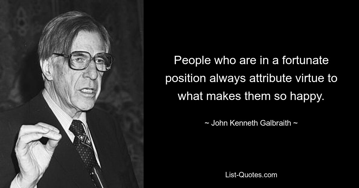 People who are in a fortunate position always attribute virtue to what makes them so happy. — © John Kenneth Galbraith