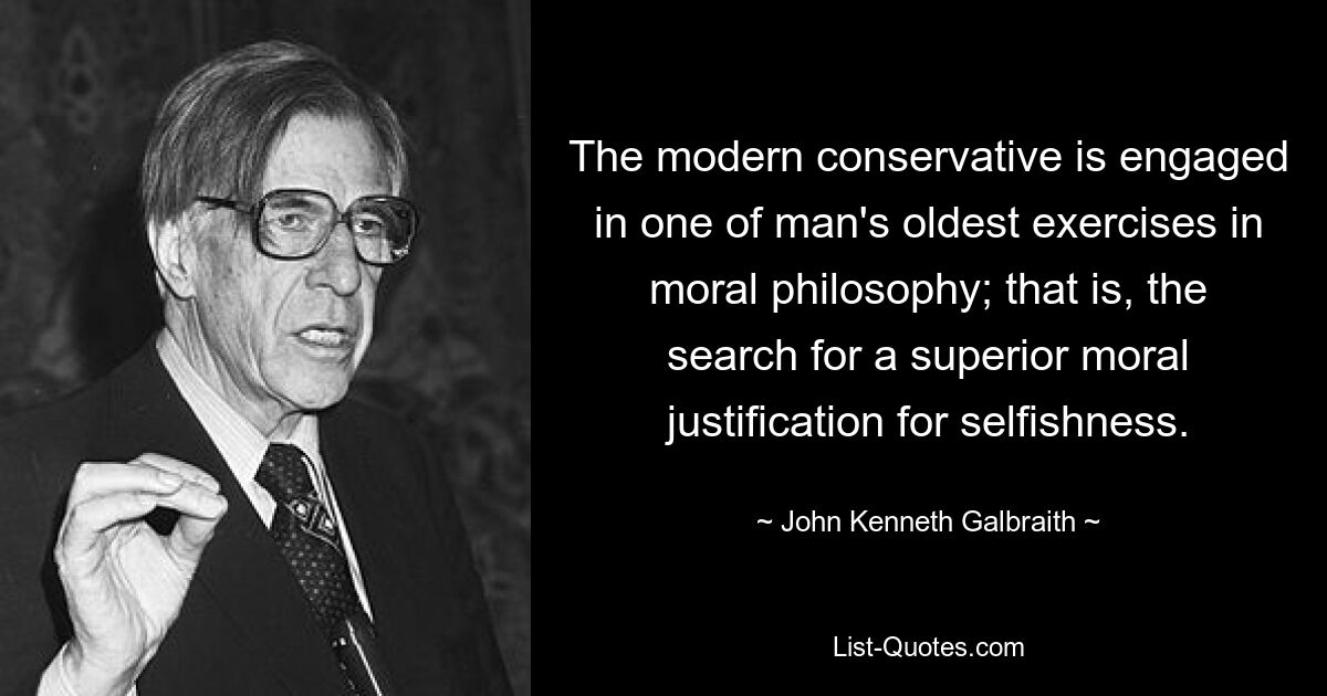 The modern conservative is engaged in one of man's oldest exercises in moral philosophy; that is, the search for a superior moral justification for selfishness. — © John Kenneth Galbraith