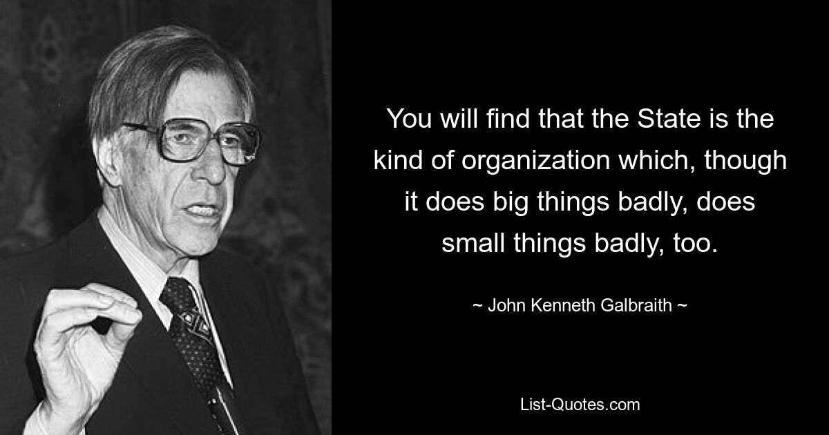 You will find that the State is the kind of organization which, though it does big things badly, does small things badly, too. — © John Kenneth Galbraith