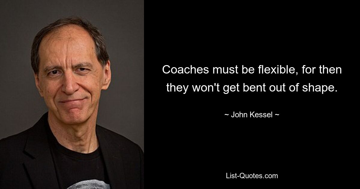 Coaches must be flexible, for then they won't get bent out of shape. — © John Kessel