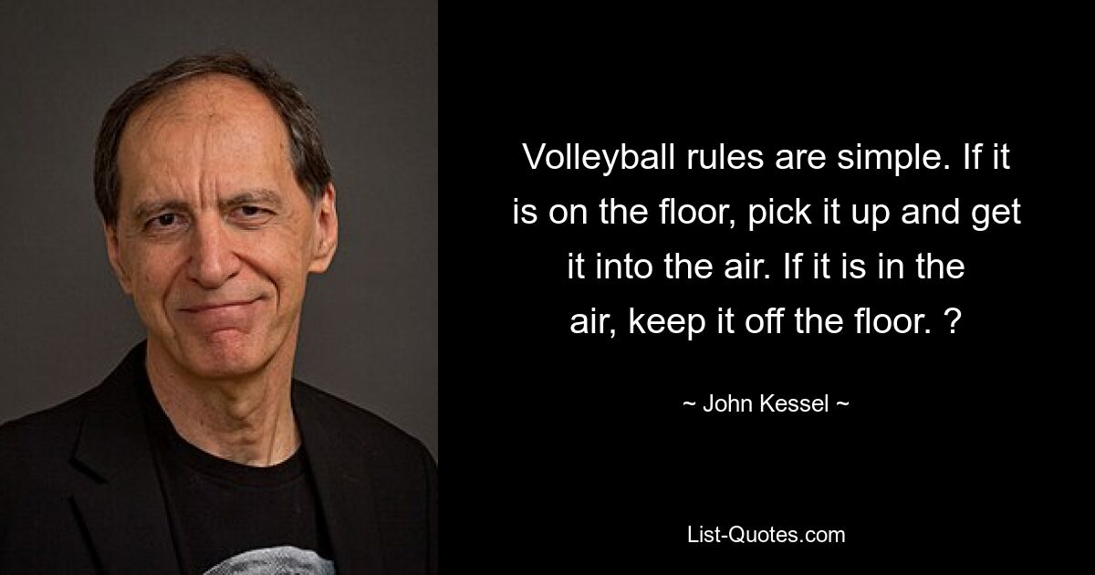 Volleyball rules are simple. If it is on the floor, pick it up and get it into the air. If it is in the air, keep it off the floor. ? — © John Kessel