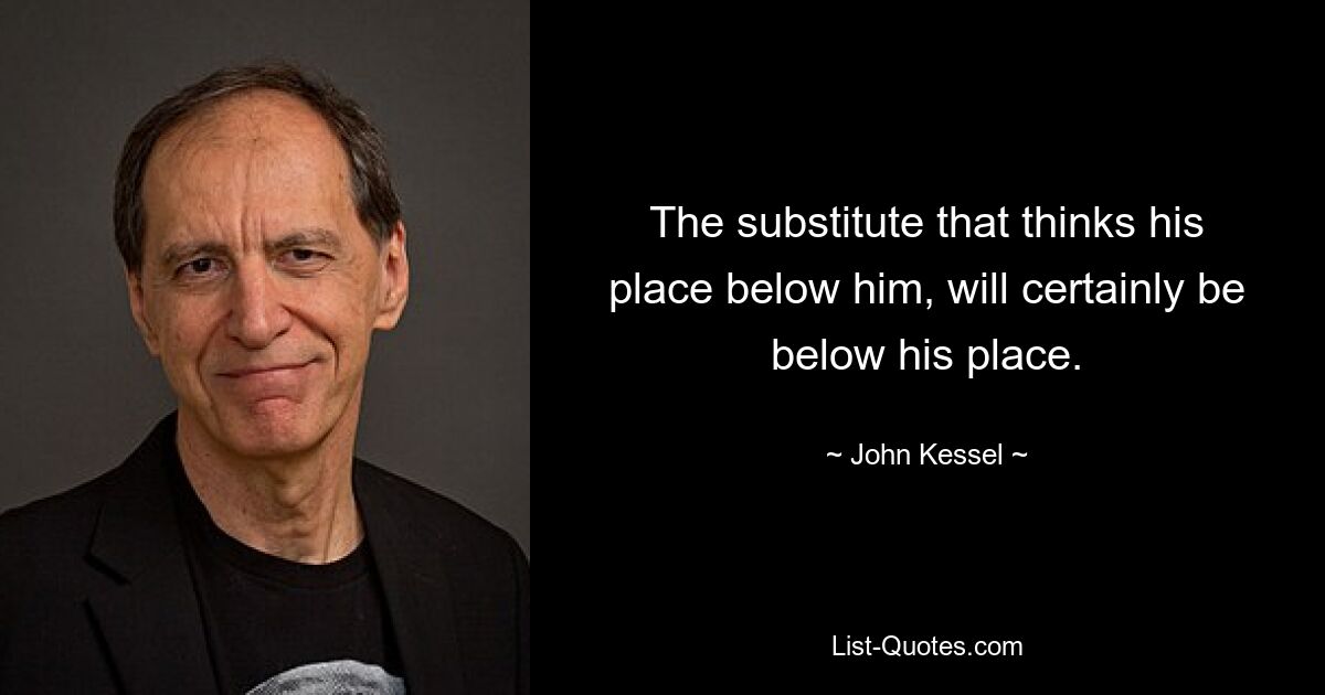 The substitute that thinks his place below him, will certainly be below his place. — © John Kessel