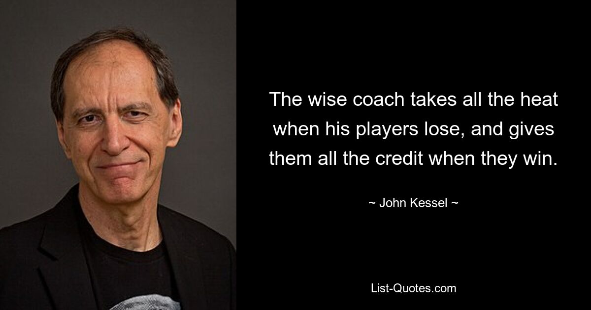 The wise coach takes all the heat when his players lose, and gives them all the credit when they win. — © John Kessel