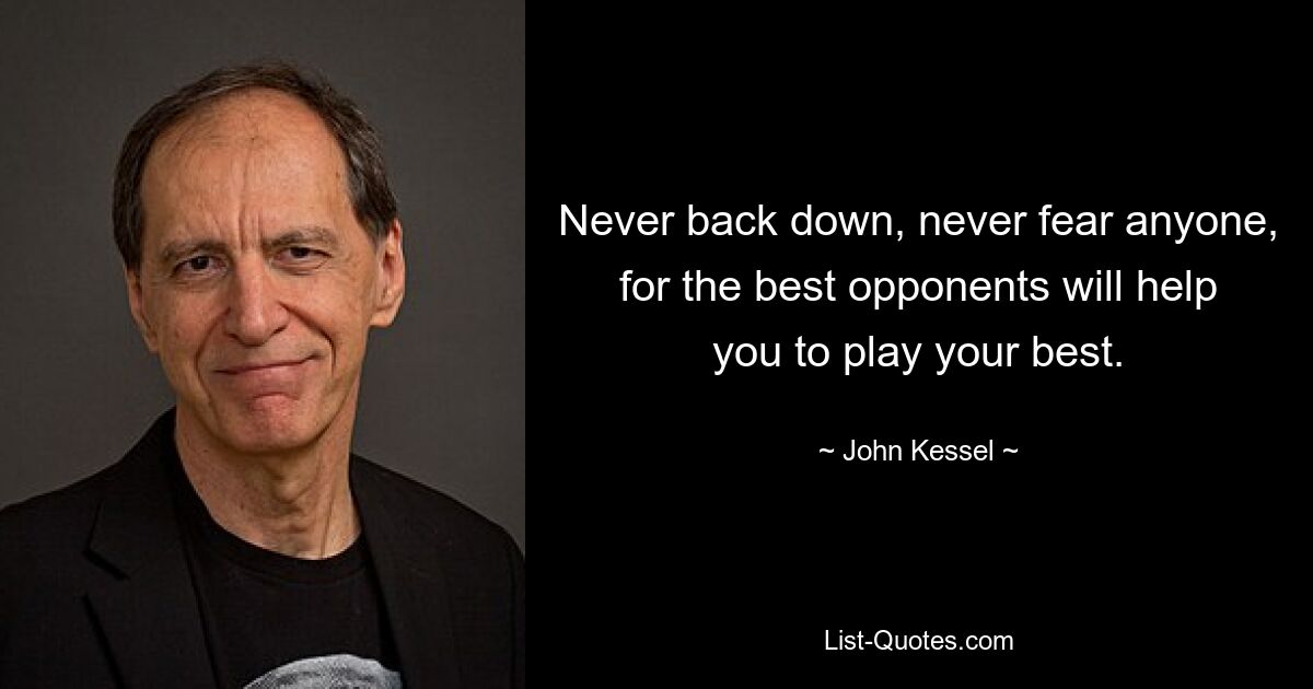 Never back down, never fear anyone, for the best opponents will help you to play your best. — © John Kessel