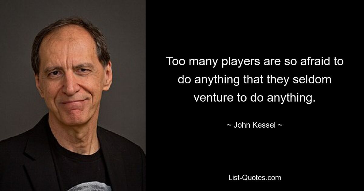 Too many players are so afraid to do anything that they seldom venture to do anything. — © John Kessel