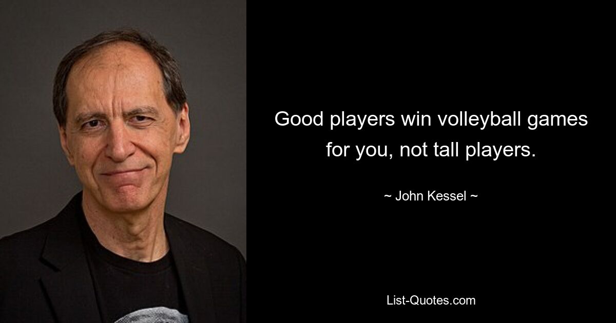 Good players win volleyball games for you, not tall players. — © John Kessel