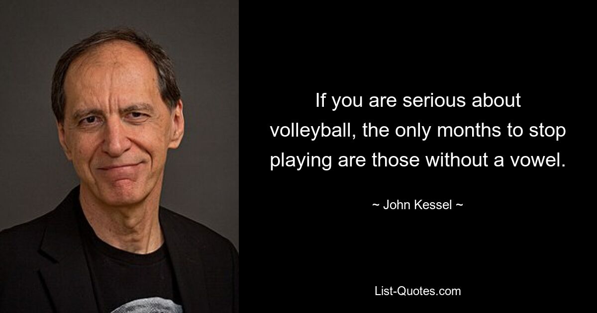 If you are serious about volleyball, the only months to stop playing are those without a vowel. — © John Kessel