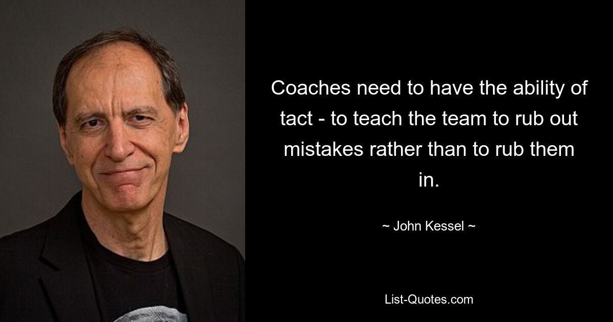 Coaches need to have the ability of tact - to teach the team to rub out mistakes rather than to rub them in. — © John Kessel