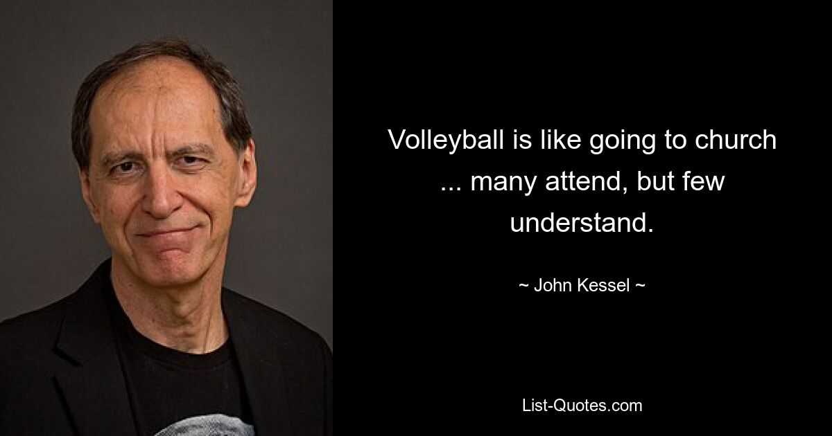 Volleyball is like going to church ... many attend, but few understand. — © John Kessel