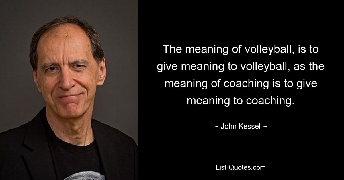 The meaning of volleyball, is to give meaning to volleyball, as the meaning of coaching is to give meaning to coaching. — © John Kessel