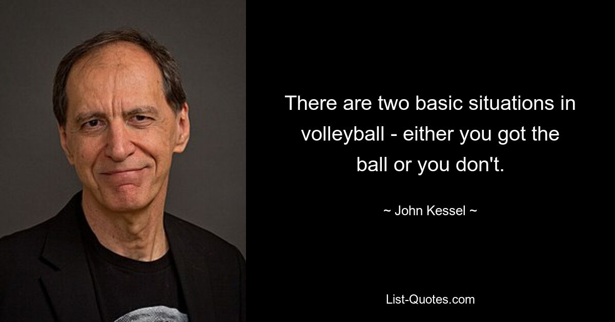 There are two basic situations in volleyball - either you got the ball or you don't. — © John Kessel