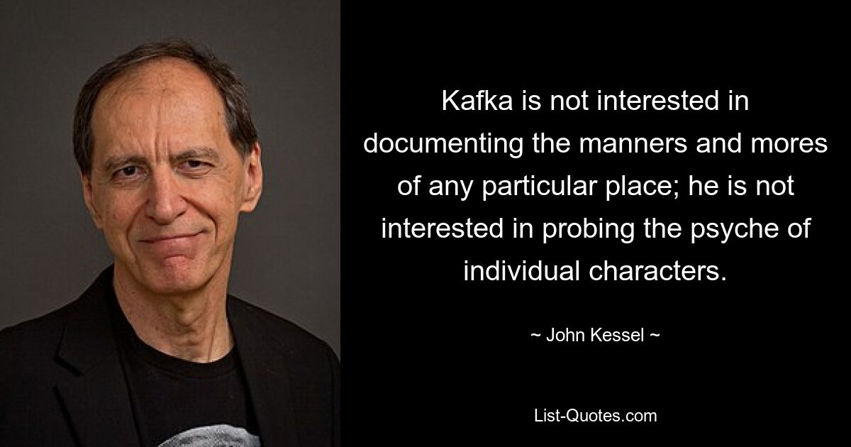 Kafka is not interested in documenting the manners and mores of any particular place; he is not interested in probing the psyche of individual characters. — © John Kessel