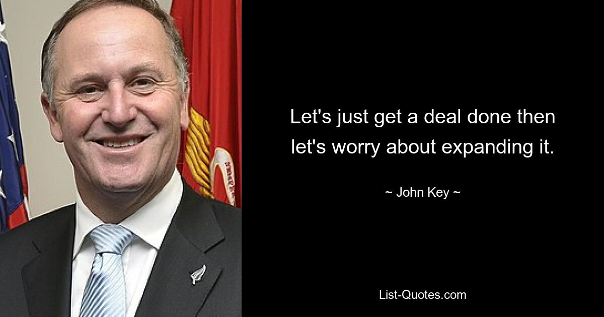 Let's just get a deal done then let's worry about expanding it. — © John Key